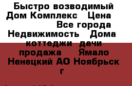 Быстро возводимый Дом Комплекс › Цена ­ 12 000 000 - Все города Недвижимость » Дома, коттеджи, дачи продажа   . Ямало-Ненецкий АО,Ноябрьск г.